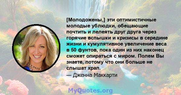 [Молодожены,] эти оптимистичные молодые ублюдки, обещающие почтить и лелеять друг друга через горячие вспышки и кризисы в середине жизни и кумулятивное увеличение веса в 50 фунтов, пока один из них наконец сможет