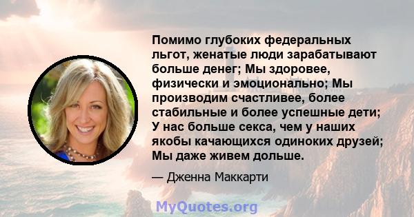 Помимо глубоких федеральных льгот, женатые люди зарабатывают больше денег; Мы здоровее, физически и эмоционально; Мы производим счастливее, более стабильные и более успешные дети; У нас больше секса, чем у наших якобы