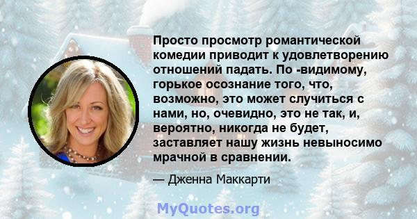 Просто просмотр романтической комедии приводит к удовлетворению отношений падать. По -видимому, горькое осознание того, что, возможно, это может случиться с нами, но, очевидно, это не так, и, вероятно, никогда не будет, 