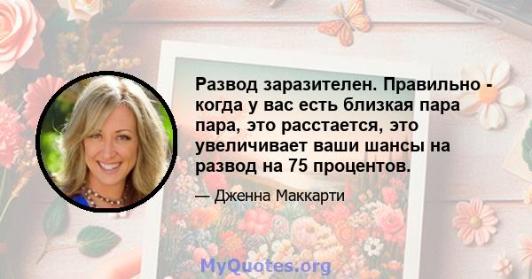 Развод заразителен. Правильно - когда у вас есть близкая пара пара, это расстается, это увеличивает ваши шансы на развод на 75 процентов.