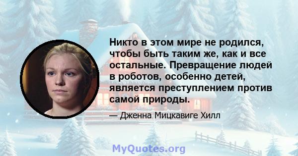 Никто в этом мире не родился, чтобы быть таким же, как и все остальные. Превращение людей в роботов, особенно детей, является преступлением против самой природы.