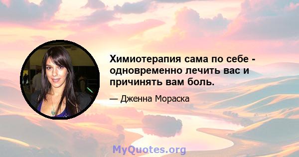 Химиотерапия сама по себе - одновременно лечить вас и причинять вам боль.