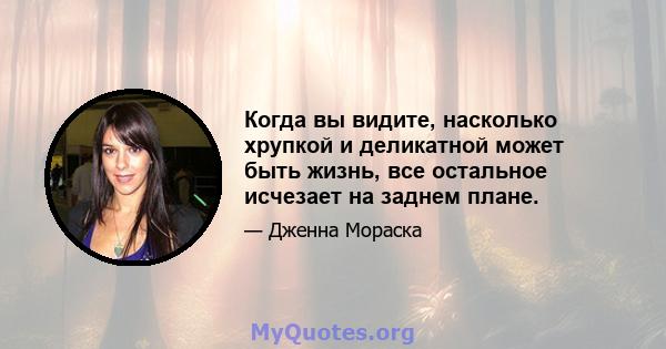 Когда вы видите, насколько хрупкой и деликатной может быть жизнь, все остальное исчезает на заднем плане.