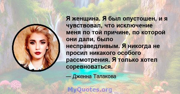 Я женщина. Я был опустошен, и я чувствовал, что исключение меня по той причине, по которой они дали, было несправедливым. Я никогда не просил никакого особого рассмотрения. Я только хотел соревноваться.