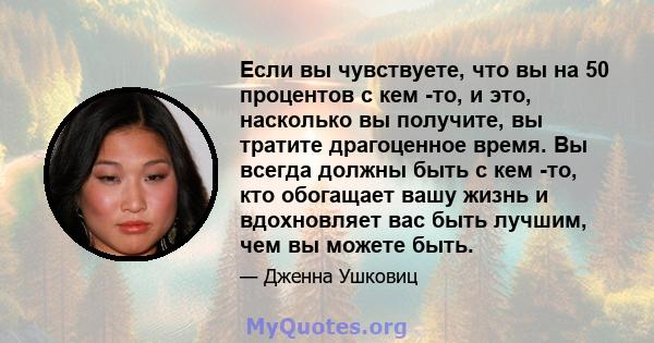 Если вы чувствуете, что вы на 50 процентов с кем -то, и это, насколько вы получите, вы тратите драгоценное время. Вы всегда должны быть с кем -то, кто обогащает вашу жизнь и вдохновляет вас быть лучшим, чем вы можете