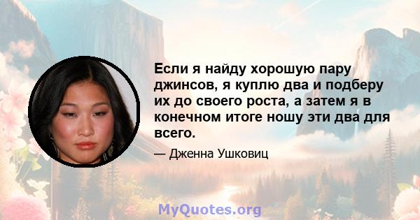 Если я найду хорошую пару джинсов, я куплю два и подберу их до своего роста, а затем я в конечном итоге ношу эти два для всего.