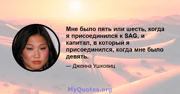 Мне было пять или шесть, когда я присоединился к SAG, и капитал, в который я присоединился, когда мне было девять.