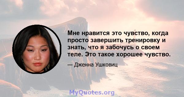 Мне нравится это чувство, когда просто завершить тренировку и знать, что я забочусь о своем теле. Это такое хорошее чувство.