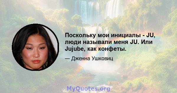 Поскольку мои инициалы - JU, люди называли меня JU. Или Jujube, как конфеты.