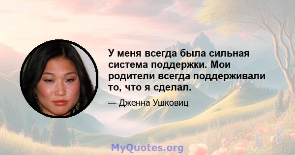 У меня всегда была сильная система поддержки. Мои родители всегда поддерживали то, что я сделал.