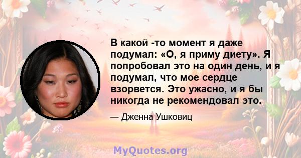 В какой -то момент я даже подумал: «О, я приму диету». Я попробовал это на один день, и я подумал, что мое сердце взорвется. Это ужасно, и я бы никогда не рекомендовал это.