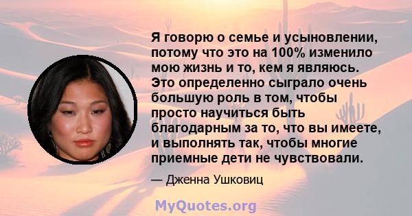 Я говорю о семье и усыновлении, потому что это на 100% изменило мою жизнь и то, кем я являюсь. Это определенно сыграло очень большую роль в том, чтобы просто научиться быть благодарным за то, что вы имеете, и выполнять