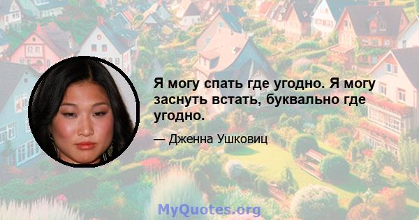 Я могу спать где угодно. Я могу заснуть встать, буквально где угодно.