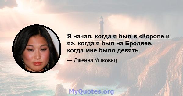 Я начал, когда я был в «Короле и я», когда я был на Бродвее, когда мне было девять.