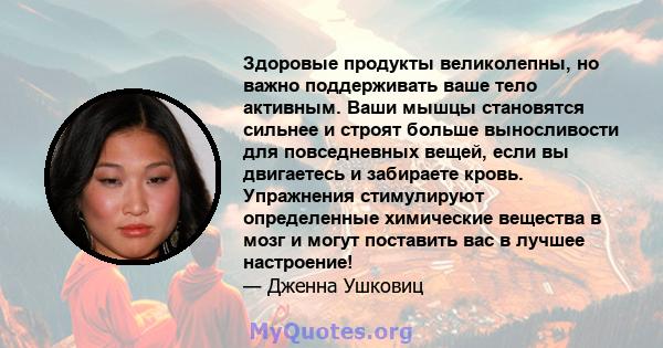 Здоровые продукты великолепны, но важно поддерживать ваше тело активным. Ваши мышцы становятся сильнее и строят больше выносливости для повседневных вещей, если вы двигаетесь и забираете кровь. Упражнения стимулируют