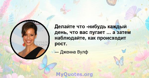 Делайте что -нибудь каждый день, что вас пугает ... а затем наблюдайте, как происходит рост.