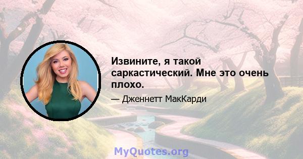 Извините, я такой саркастический. Мне это очень плохо.