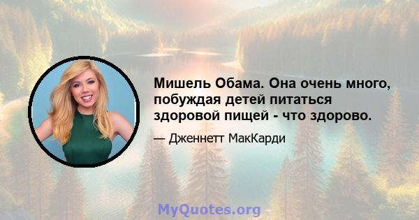 Мишель Обама. Она очень много, побуждая детей питаться здоровой пищей - что здорово.