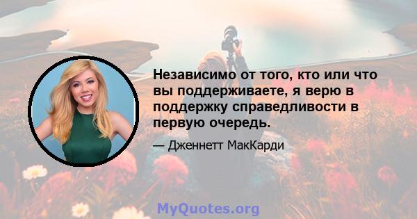 Независимо от того, кто или что вы поддерживаете, я верю в поддержку справедливости в первую очередь.