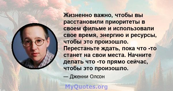 Жизненно важно, чтобы вы расстановили приоритеты в своем фильме и использовали свое время, энергию и ресурсы, чтобы это произошло. Перестаньте ждать, пока что -то станет на свои места. Начните делать что -то прямо