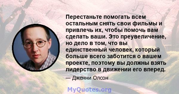 Перестаньте помогать всем остальным снять свои фильмы и привлечь их, чтобы помочь вам сделать ваши. Это преувеличение, но дело в том, что вы единственный человек, который больше всего заботится о вашем проекте, поэтому