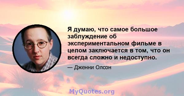 Я думаю, что самое большое заблуждение об экспериментальном фильме в целом заключается в том, что он всегда сложно и недоступно.