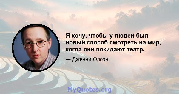 Я хочу, чтобы у людей был новый способ смотреть на мир, когда они покидают театр.