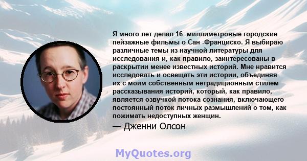 Я много лет делал 16 -миллиметровые городские пейзажные фильмы о Сан -Франциско. Я выбираю различные темы из научной литературы для исследования и, как правило, заинтересованы в раскрытии менее известных историй. Мне