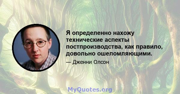 Я определенно нахожу технические аспекты постпроизводства, как правило, довольно ошеломляющими.