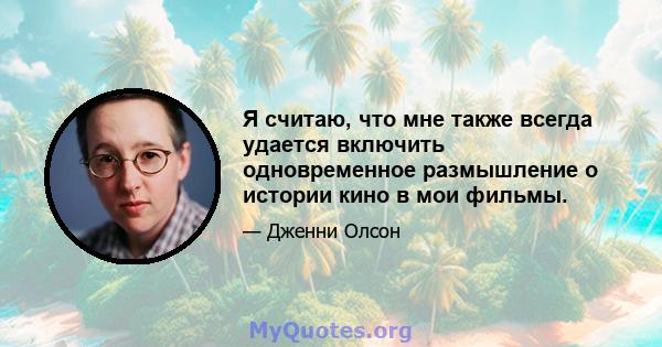 Я считаю, что мне также всегда удается включить одновременное размышление о истории кино в мои фильмы.