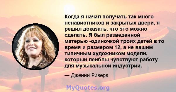 Когда я начал получать так много ненавистников и закрытых двери, я решил доказать, что это можно сделать. Я был разведенной матерью -одиночкой троих детей в то время и размером 12, а не вашим типичным художником модели, 