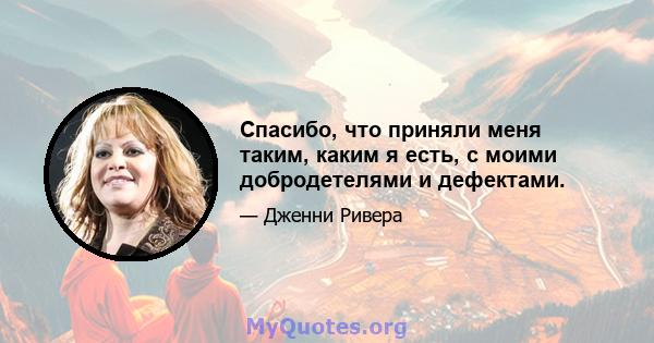 Спасибо, что приняли меня таким, каким я есть, с моими добродетелями и дефектами.