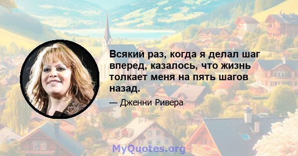 Всякий раз, когда я делал шаг вперед, казалось, что жизнь толкает меня на пять шагов назад.