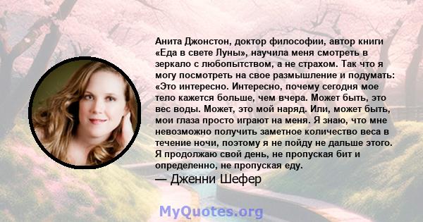 Анита Джонстон, доктор философии, автор книги «Еда в свете Луны», научила меня смотреть в зеркало с любопытством, а не страхом. Так что я могу посмотреть на свое размышление и подумать: «Это интересно. Интересно, почему 