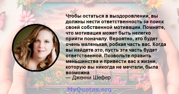 Чтобы остаться в выздоровлении, вы должны нести ответственность за поиск своей собственной мотивации. Помните, что мотивация может быть нелегко прийти поначалу. Вероятно, это будет очень маленькая, робкая часть вас.