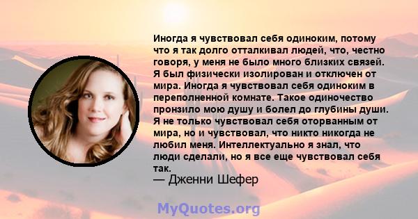 Иногда я чувствовал себя одиноким, потому что я так долго отталкивал людей, что, честно говоря, у меня не было много близких связей. Я был физически изолирован и отключен от мира. Иногда я чувствовал себя одиноким в