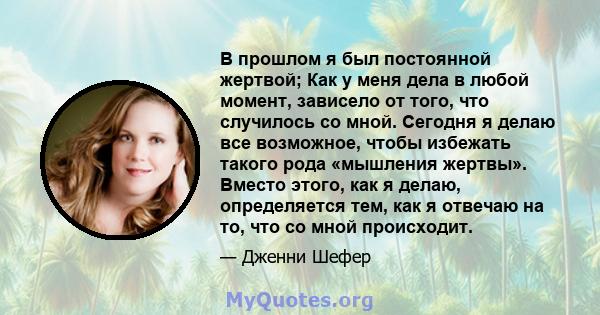 В прошлом я был постоянной жертвой; Как у меня дела в любой момент, зависело от того, что случилось со мной. Сегодня я делаю все возможное, чтобы избежать такого рода «мышления жертвы». Вместо этого, как я делаю,