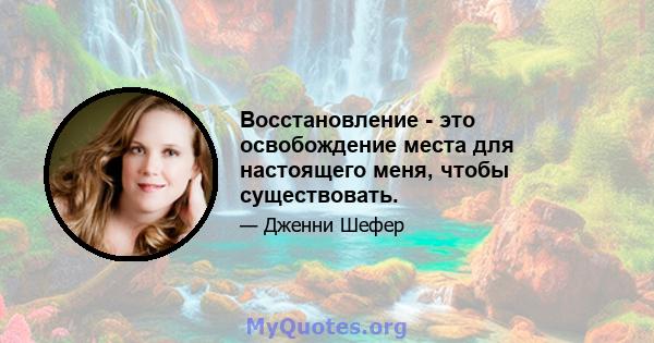 Восстановление - это освобождение места для настоящего меня, чтобы существовать.