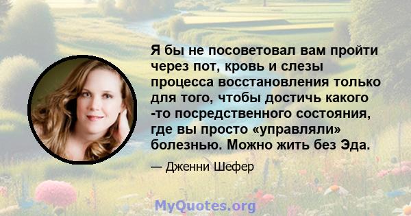 Я бы не посоветовал вам пройти через пот, кровь и слезы процесса восстановления только для того, чтобы достичь какого -то посредственного состояния, где вы просто «управляли» болезнью. Можно жить без Эда.