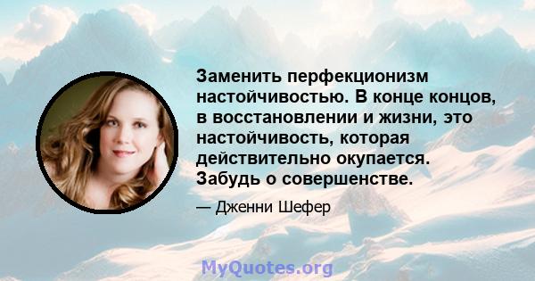 Заменить перфекционизм настойчивостью. В конце концов, в восстановлении и жизни, это настойчивость, которая действительно окупается. Забудь о совершенстве.