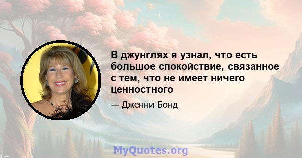 В джунглях я узнал, что есть большое спокойствие, связанное с тем, что не имеет ничего ценностного