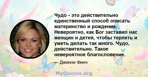 Чудо - это действительно единственный способ описать материнство и рождение. Невероятно, как Бог заставил нас женщин и детей, чтобы терпеть и уметь делать так много. Чудо, действительно. Такое невероятное благословение.