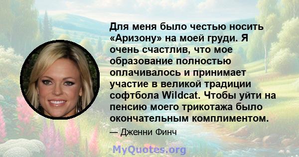 Для меня было честью носить «Аризону» на моей груди. Я очень счастлив, что мое образование полностью оплачивалось и принимает участие в великой традиции софтбола Wildcat. Чтобы уйти на пенсию моего трикотажа было