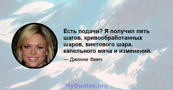 Есть подачи? Я получил пять шагов, кривообработанных шаров, винтового шара, капельного мяча и изменений.