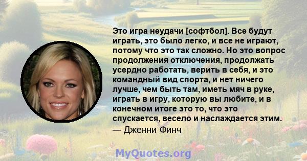 Это игра неудачи [софтбол]. Все будут играть, это было легко, и все не играют, потому что это так сложно. Но это вопрос продолжения отключения, продолжать усердно работать, верить в себя, и это командный вид спорта, и