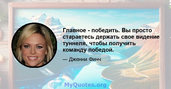 Главное - победить. Вы просто стараетесь держать свое видение туннеля, чтобы получить команду победой.