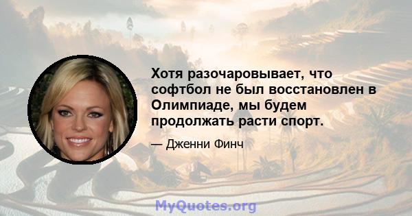 Хотя разочаровывает, что софтбол не был восстановлен в Олимпиаде, мы будем продолжать расти спорт.