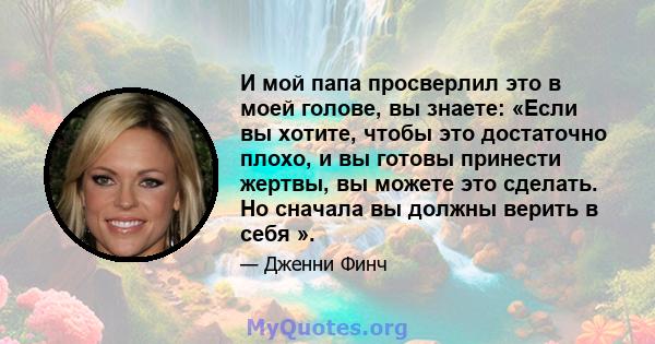 И мой папа просверлил это в моей голове, вы знаете: «Если вы хотите, чтобы это достаточно плохо, и вы готовы принести жертвы, вы можете это сделать. Но сначала вы должны верить в себя ».