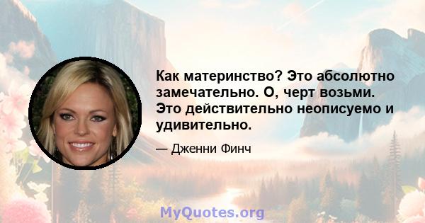 Как материнство? Это абсолютно замечательно. О, черт возьми. Это действительно неописуемо и удивительно.