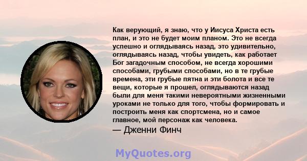 Как верующий, я знаю, что у Иисуса Христа есть план, и это не будет моим планом. Это не всегда успешно и оглядываясь назад, это удивительно, оглядываясь назад, чтобы увидеть, как работает Бог загадочным способом, не